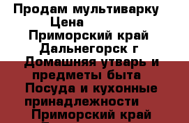 Продам мультиварку › Цена ­ 3 000 - Приморский край, Дальнегорск г. Домашняя утварь и предметы быта » Посуда и кухонные принадлежности   . Приморский край,Дальнегорск г.